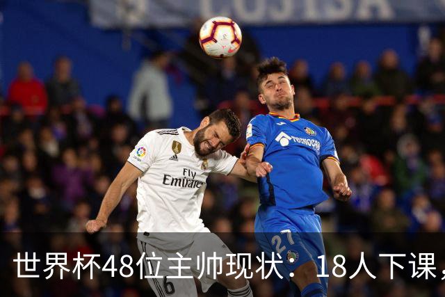 世界杯48位主帅现状：18人下课，1人获半年续约，2人留任惹争议