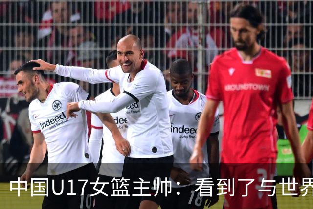 中国U17女篮主帅：看到了与世界强队的差距 希望未来能争夺冠军