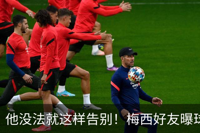 他没法就这样告别！梅西好友曝球王还要再踢一届