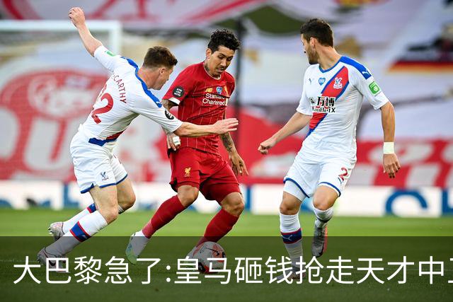 大巴黎急了:皇马砸钱抢走天才中卫,我们绝不陪他们发疯