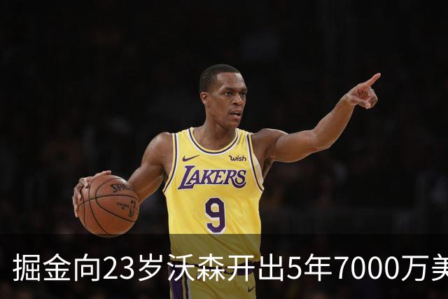 掘金向23岁沃森开出5年7000万美元合同 多队有意先签后换