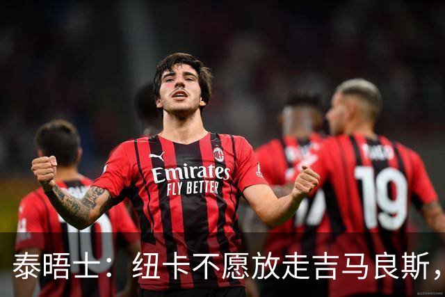 泰晤士：纽卡不愿放走吉马良斯，预计拒绝阿森纳7000万镑的报价