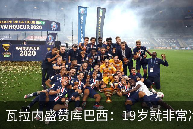 瓦拉内盛赞库巴西：19岁就非常冷静，他和拉波尔特搭档完美