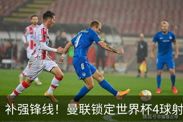 补强锋线！曼联锁定世界杯4球射手，身价5000万，已向红魔示好