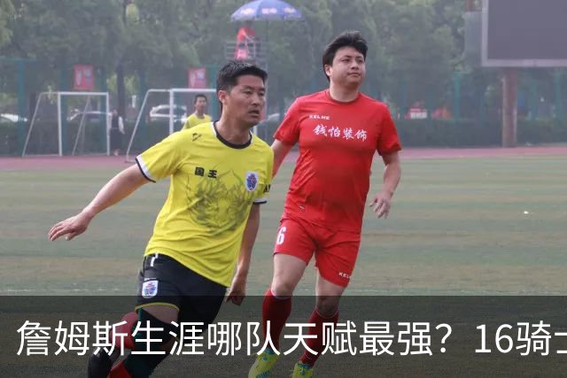 詹姆斯生涯哪队天赋最强？16骑士赢在火力，76人四巨头纸面第一