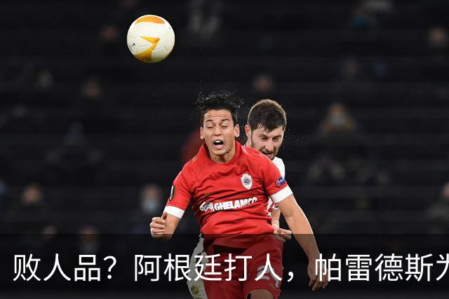 败人品？阿根廷打人，帕雷德斯为何打西班牙球员？谁注意梅西举动