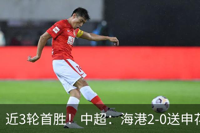 近3轮首胜！中超：海港2-0送申花连败 莱昂纳多破荒 颜骏凌屡救险