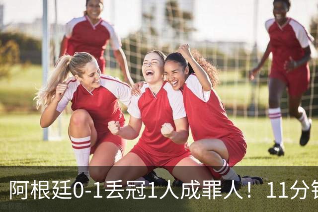 阿根廷0-1丢冠1人成罪人！11分钟2黄离场，打乱主帅计划梅西无奈