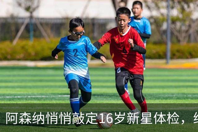 阿森纳悄悄敲定16岁新星体检，维尼修斯传闻却还没下文
