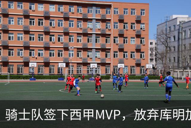 骑士队签下西甲MVP，放弃库明加只愿意提供底薪！